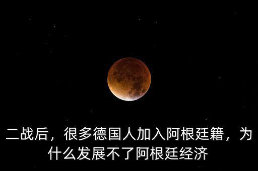 二戰(zhàn)后，很多德國人加入阿根廷籍，為什么發(fā)展不了阿根廷經(jīng)濟(jì)