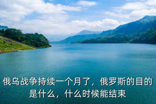 俄烏戰(zhàn)爭持續(xù)一個月了，俄羅斯的目的是什么，什么時候能結(jié)束