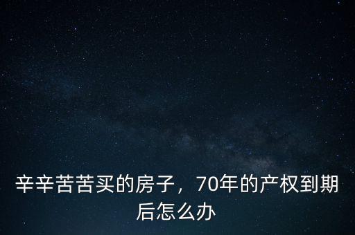 辛辛苦苦買的房子，70年的產(chǎn)權(quán)到期后怎么辦