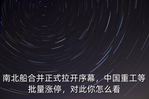 南北船合并正式拉開序幕，中國重工等批量漲停，對此你怎么看