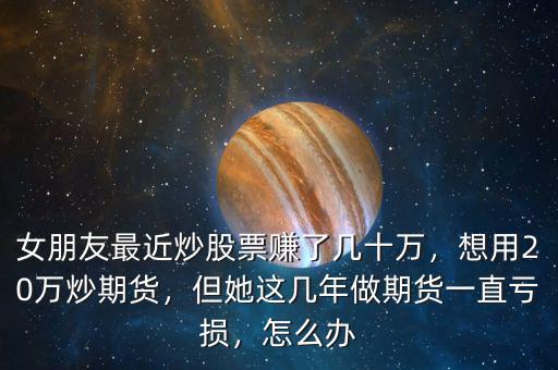 女朋友最近炒股票賺了幾十萬(wàn)，想用20萬(wàn)炒期貨，但她這幾年做期貨一直虧損，怎么辦