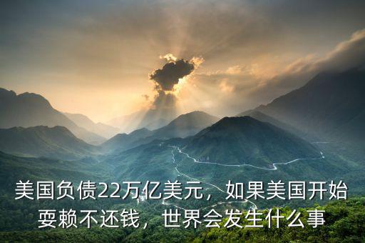 美國(guó)負(fù)債22萬(wàn)億美元，如果美國(guó)開(kāi)始耍賴(lài)不還錢(qián)，世界會(huì)發(fā)生什么事