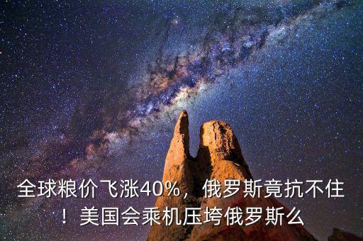全球糧價飛漲40%，俄羅斯竟抗不??！美國會乘機壓垮俄羅斯么