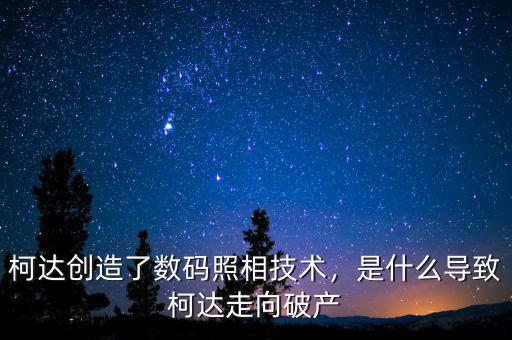 柯達(dá)創(chuàng)造了數(shù)碼照相技術(shù)，是什么導(dǎo)致柯達(dá)走向破產(chǎn)