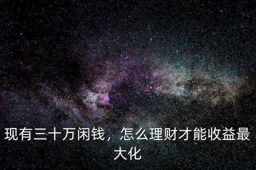 現(xiàn)有三十萬閑錢，怎么理財才能收益最大化