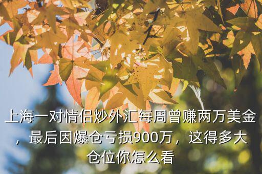 上海一對情侶炒外匯每周曾賺兩萬美金，最后因爆倉虧損900萬，這得多大倉位你怎么看