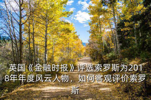英國《金融時報》評選索羅斯為2018年年度風(fēng)云人物，如何客觀評價索羅斯