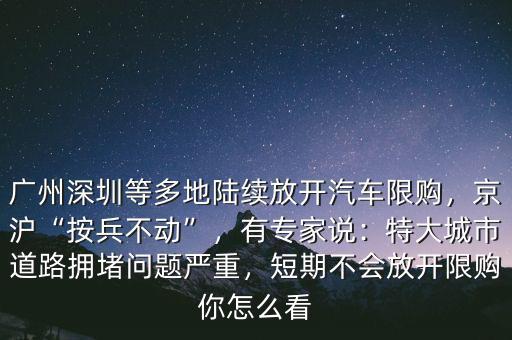 廣州深圳等多地陸續(xù)放開(kāi)汽車限購(gòu)，京滬“按兵不動(dòng)”，有專家說(shuō)：特大城市道路擁堵問(wèn)題嚴(yán)重，短期不會(huì)放開(kāi)限購(gòu)你怎么看