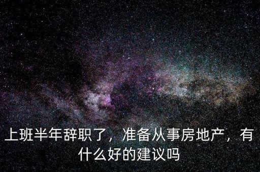 上班半年辭職了，準備從事房地產(chǎn)，有什么好的建議嗎