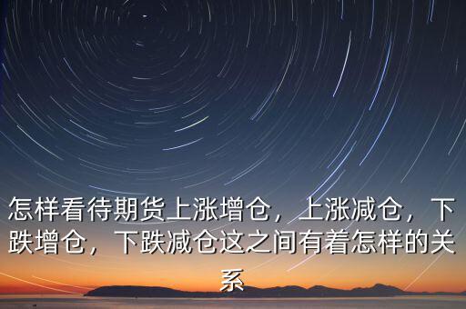 怎樣看待期貨上漲增倉，上漲減倉，下跌增倉，下跌減倉這之間有著怎樣的關系
