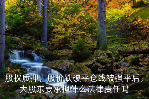 股權質押，股價跌破平倉線被強平后，大股東要承擔什么法律責任嗎