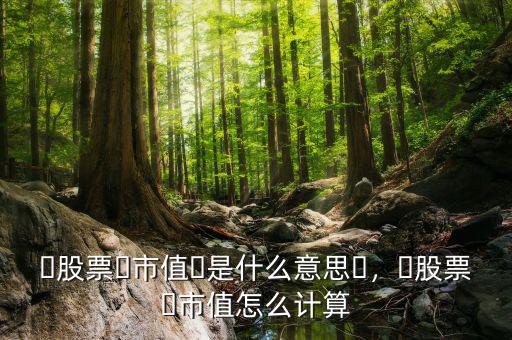 ?股票?市值?是什么意思?，?股票?市值怎么計算
