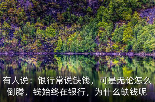 有人說：銀行常說缺錢，可是無(wú)論怎么倒騰，錢始終在銀行，為什么缺錢呢