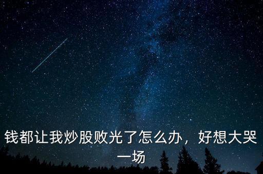 錢都讓我炒股敗光了怎么辦，好想大哭一場