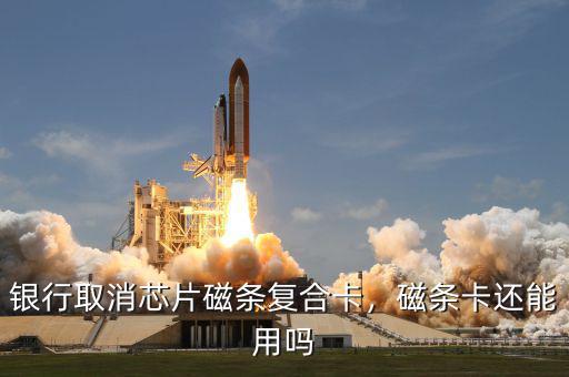 銀行取消芯片磁條復(fù)合卡，磁條卡還能用嗎