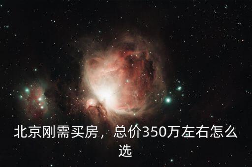 北京剛需買房，總價350萬左右怎么選