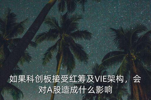 如果科創(chuàng)板接受紅籌及VIE架構(gòu)，會對A股造成什么影響