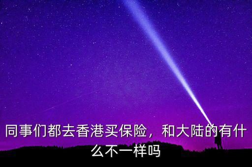 同事們都去香港買保險，和大陸的有什么不一樣嗎