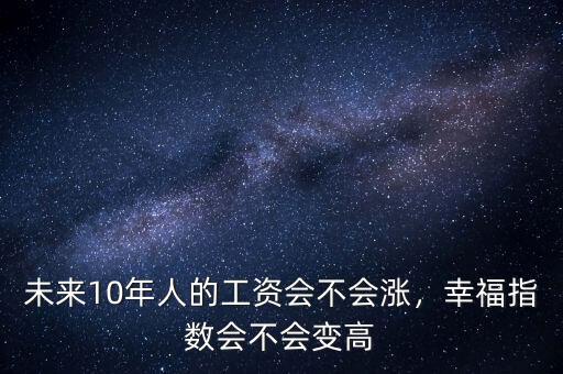 未來10年人的工資會不會漲，幸福指數(shù)會不會變高