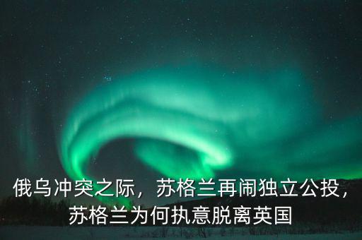 俄烏沖突之際，蘇格蘭再鬧獨(dú)立公投，蘇格蘭為何執(zhí)意脫離英國