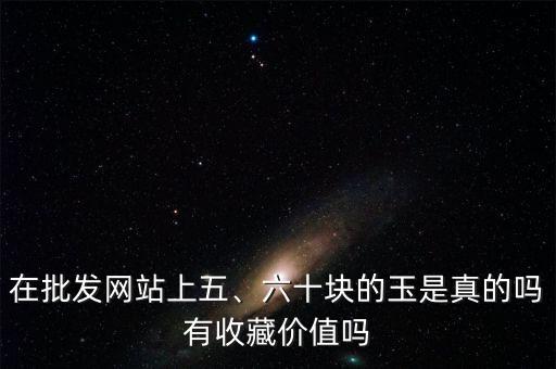 在批發(fā)網(wǎng)站上五、六十塊的玉是真的嗎有收藏價(jià)值嗎