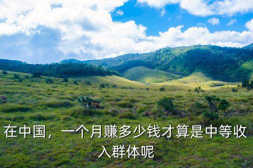 在中國(guó)，一個(gè)月賺多少錢才算是中等收入群體呢