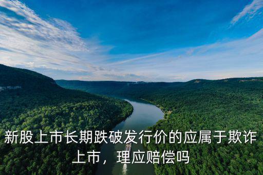 新股上市長期跌破發(fā)行價的應(yīng)屬于欺詐上市，理應(yīng)賠償嗎