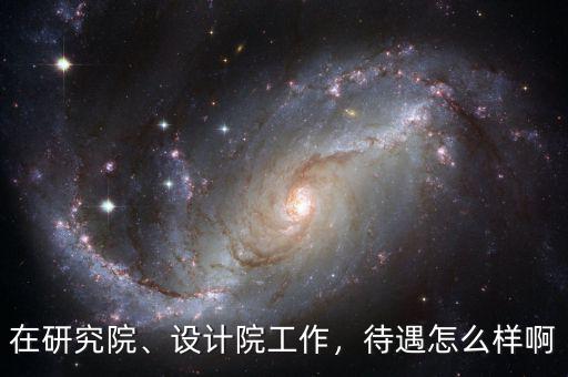 在研究院、設(shè)計(jì)院工作，待遇怎么樣啊