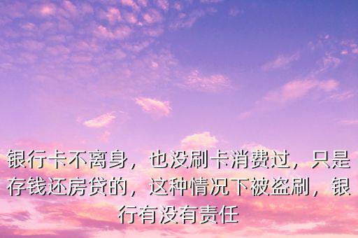 銀行卡不離身，也沒刷卡消費過，只是存錢還房貸的，這種情況下被盜刷，銀行有沒有責任