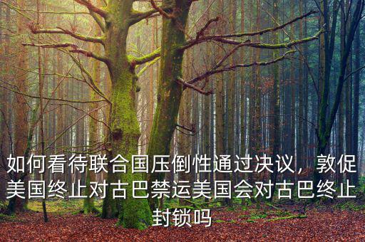 如何看待聯(lián)合國(guó)壓倒性通過(guò)決議，敦促美國(guó)終止對(duì)古巴禁運(yùn)美國(guó)會(huì)對(duì)古巴終止封鎖嗎