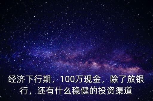 經(jīng)濟(jì)下行期，100萬現(xiàn)金，除了放銀行，還有什么穩(wěn)健的投資渠道