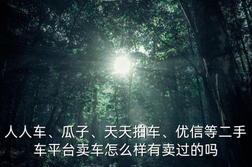 人人車、瓜子、天天拍車、優(yōu)信等二手車平臺賣車怎么樣有賣過的嗎