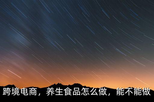 跨境電商，養(yǎng)生食品怎么做，能不能做