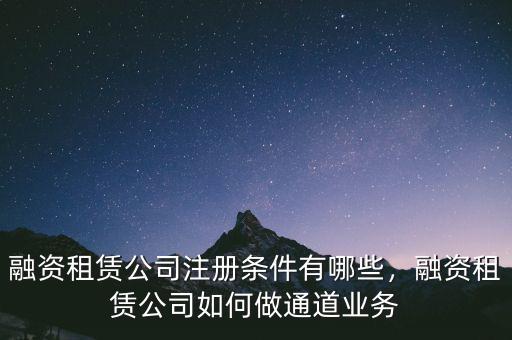 融資租賃公司注冊條件有哪些，融資租賃公司如何做通道業(yè)務(wù)