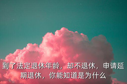 到了法定退休年齡，卻不退休，申請(qǐng)延期退休，你能知道是為什么