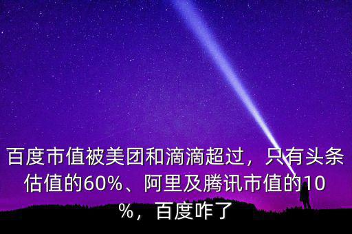 百度市值被美團(tuán)和滴滴超過，只有頭條估值的60%、阿里及騰訊市值的10%，百度咋了