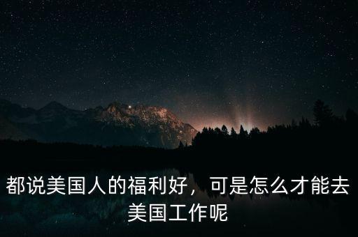 都說美國(guó)人的福利好，可是怎么才能去美國(guó)工作呢