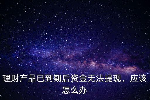 理財產(chǎn)品已到期后資金無法提現(xiàn)，應(yīng)該怎么辦
