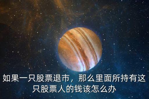 如果一只股票退市，那么里面所持有這只股票人的錢該怎么辦