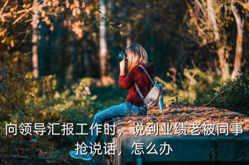 向領(lǐng)導(dǎo)匯報(bào)工作時(shí)，說(shuō)到業(yè)績(jī)老被同事?lián)屨f(shuō)話，怎么辦