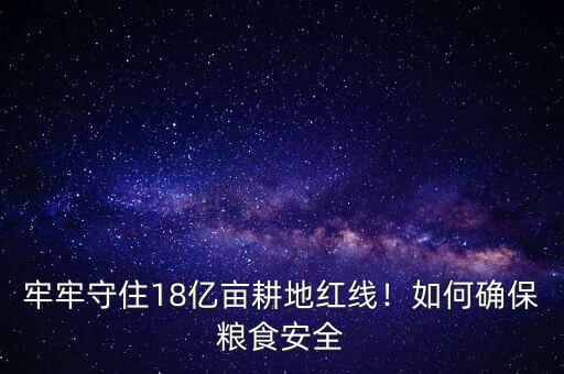 牢牢守住18億畝耕地紅線！如何確保糧食安全