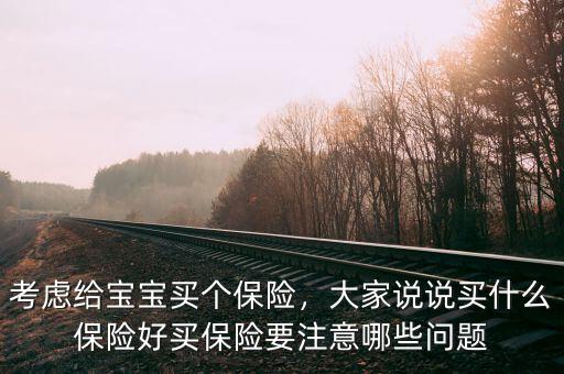 考慮給寶寶買個保險，大家說說買什么保險好買保險要注意哪些問題