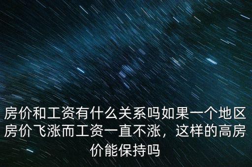 房價(jià)和工資有什么關(guān)系嗎如果一個(gè)地區(qū)房價(jià)飛漲而工資一直不漲，這樣的高房價(jià)能保持嗎