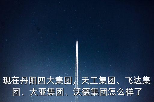 現(xiàn)在丹陽四大集團(tuán)，天工集團(tuán)、飛達(dá)集團(tuán)、大亞集團(tuán)、沃德集團(tuán)怎么樣了