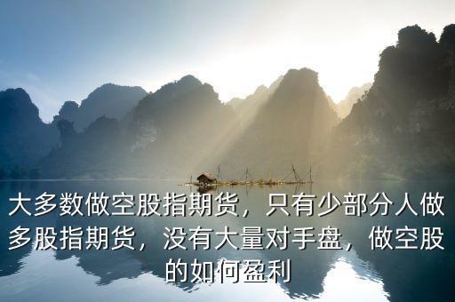 大多數(shù)做空股指期貨，只有少部分人做多股指期貨，沒有大量對手盤，做空股的如何盈利