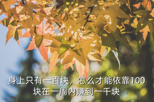 身上只有一百塊，怎么才能依靠100塊在一周內賺到一千塊