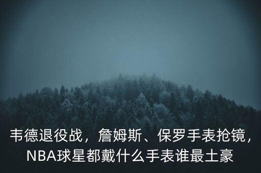 韋德退役戰(zhàn)，詹姆斯、保羅手表搶鏡，NBA球星都戴什么手表誰最土豪
