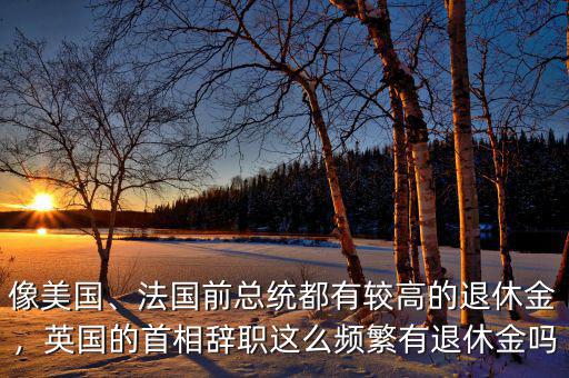 像美國、法國前總統(tǒng)都有較高的退休金，英國的首相辭職這么頻繁有退休金嗎