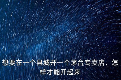 想要在一個(gè)縣城開(kāi)一個(gè)茅臺(tái)專賣店，怎樣才能開(kāi)起來(lái)