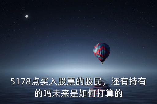 5178點買入股票的股民，還有持有的嗎未來是如何打算的